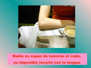 Nadie es capaz de lamerse el codo,
es imposible tocarlo con la lengua.
 