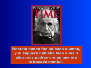 Einstein nunca fue un buen alumno,
 y ni siquiera hablaba bien a los 9
  años; sus padres creían que era
         retrasado mental.
 