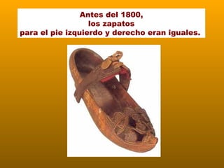 Antes del 1800,
                  los zapatos
para el pie izquierdo y derecho eran iguales.
 