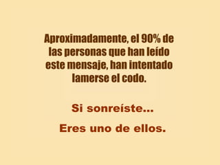 Aproximadamente, el 90% de
 las personas que han leído
este mensaje, han intentado
      lamerse el codo.

     Si sonreíste…
   Eres uno de ellos.
 