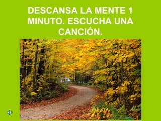 DESCANSA LA MENTE 1
MINUTO. ESCUCHA UNA
     CANCIÓN.
 
