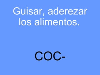 Guisar, aderezar
 los alimentos.


    COC-
 