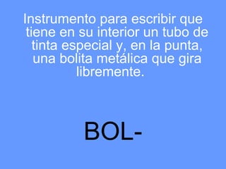 Instrumento para escribir que
 tiene en su interior un tubo de
   tinta especial y, en la punta,
   una bolita metálica que gira
           libremente.



          BOL-
 