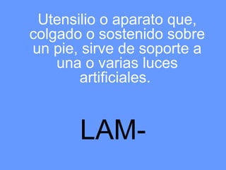 Utensilio o aparato que,
colgado o sostenido sobre
un pie, sirve de soporte a
    una o varias luces
       artificiales.


       LAM-
 