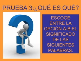 PRUEBA 3:¿QUÉ ES QUÉ?
              ESCOGE
             ENTRE LA
           OPCIÓN A-B EL
            SIGNIFICADO
               DE LAS
            SIGUIENTES
             PALABRAS.
 