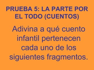 PRUEBA 5: LA PARTE POR
  EL TODO (CUENTOS)

 Adivina a qué cuento
  infantil pertenecen
    cada uno de los
siguientes fragmentos.
 