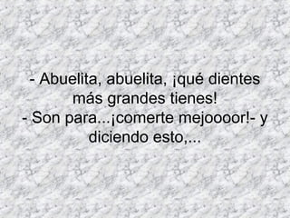 - Abuelita, abuelita, ¡qué dientes
       más grandes tienes!
- Son para...¡comerte mejoooor!- y
           diciendo esto,...
 