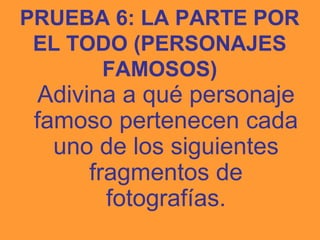 PRUEBA 6: LA PARTE POR
 EL TODO (PERSONAJES
      FAMOSOS)
  Adivina a qué personaje
 famoso pertenecen cada
   uno de los siguientes
       fragmentos de
         fotografías.
 
