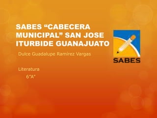SABES “CABECERA
MUNICIPAL” SAN JOSE
ITURBIDE GUANAJUATO
Dulce Guadalupe Ramírez Vargas
Literatura
6”A”
 