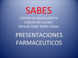 SABES
CENTRO DE BACHILLERATO
Estación de Lourdes
Gerardo Aldair Baliño Celaya
PRESENTACIONES
FARMACEUTICOS
 