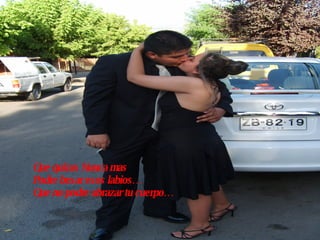 Que quizas Nunca mas  Podre besar esos labios… Que no podre abrazar tu cuerpo… 