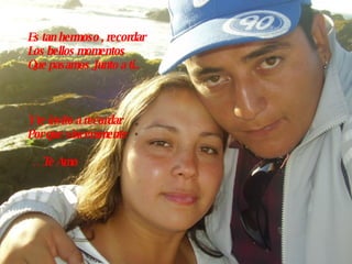 Es tan hermoso , recordar Los bellos momentos  Que pasamos Junto a ti.. Y te invito a recordar  Por que sinceramente  … Te Amo 