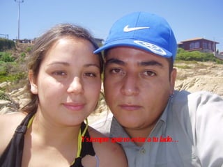 Y siempre quiero estar a tu lado… 