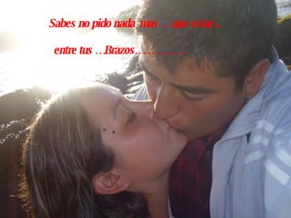 Sabes no pido nada  mas … que estar .. entre tus …Brazos……………. 