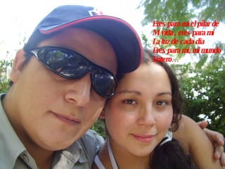 Eres para mi el pilar de Mi vida , eres para mi  La luz de cada dia  Eres para mi, mi mundo Entero… 