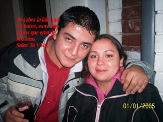 No sabes la falta que  Me haces, esos dias  En los que eran de Nosotros  Solos Tu Y Yo.. 