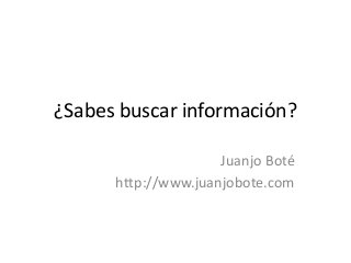 ¿Sabes buscar información?
Juanjo Boté
http://www.juanjobote.com

 