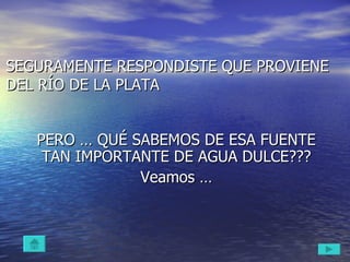 SEGURAMENTE RESPONDISTE QUE PROVIENE DEL RÍO DE LA PLATA PERO … QUÉ SABEMOS DE ESA FUENTE TAN IMPORTANTE DE AGUA DULCE??? Veamos … 