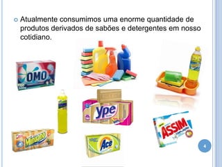 

Atualmente consumimos uma enorme quantidade de
produtos derivados de sabões e detergentes em nosso
cotidiano.

4

 