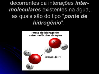 decorrentes da interações
decorrentes da interações inter-
inter-
moleculares
moleculares existentes na água,
existentes na água,
as quais são do tipo "
as quais são do tipo "ponte de
ponte de
hidrogênio
hidrogênio".
".
 