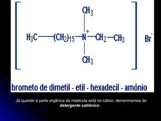 Já quando a parte orgânica da molécula está no cátion, denominamos de
detergente catiônico .
 