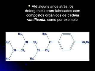  Até alguns anos atrás, os
Até alguns anos atrás, os
detergentes eram fabricados com
detergentes eram fabricados com
compostos orgânicos de
compostos orgânicos de cadeia
cadeia
ramificada
ramificada, como por exemplo
, como por exemplo
 