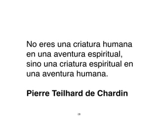 No eres una criatura humana
en una aventura espiritual,
sino una criatura espiritual en
una aventura humana.
Pierre Teilhard de Chardin
19
 