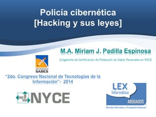 Policía cibernética [Hacking y sus leyes] 
“2do. Congreso Nacional de Tecnologías de la Información”- 2014 
M.A. Miriam J. Padilla Espinosa 
Subgerente de Certificación de Protección de Datos Personales en NYCE 
 