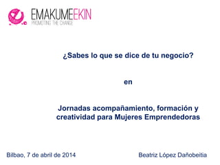 Bilbao, 7 de abril de 2014 Beatriz López Dañobeitia
¿Sabes lo que se dice de tu negocio?
en
Jornadas acompañamiento, formación y
creatividad para Mujeres Emprendedoras
 