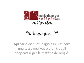“Sabies que…?”
Aplicació de “CatReligió a l’Aula” com
una tasca motivadora en treball
cooperatiu per la matèria de religió.
 