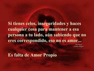 Si tienes celos, inseguridad es  y haces  c ualquier cosa para mantener a  esa persona  a tu lado, aún sabiendo que no eres  correspondido , eso no es amor. ..   Es falta de Amor Propio  
