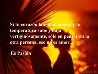 Si tu corazón late más fuerte; y tu temperatura sube y baja  v ertiginosamente, sólo en pensar en la otra persona, eso no es amor. ..   Es Pasión 