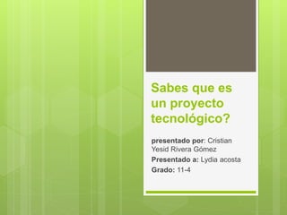 Sabes que es
un proyecto
tecnológico?
presentado por: Cristian
Yesid Rivera Gómez
Presentado a: Lydia acosta
Grado: 11-4
 