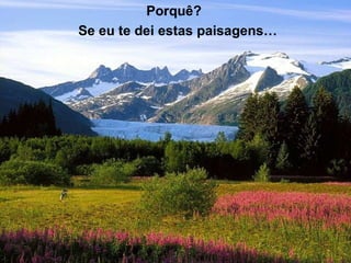 Porquê?  Se eu te dei estas paisagens… 