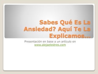 Sabes Qué Es La
Ansiedad? Aquí Te La
Explicamos...
Presentación en base a un artículo en
www.alejaelestres.com
 