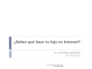 ¿Sabes qué hace tu hijo en Internet?

                             Lic. Juan Carlos Luján Zavala
                                          www.sinpapel.pe




                 Lic. Juan Carlos Luján Zavala
                             www.sinpapel.pe
 