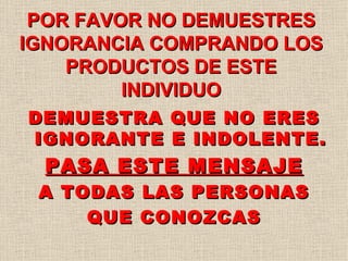POR FAVOR NO DEMUESTRES IGNORANCIA COMPRANDO LOS PRODUCTOS DE ESTE INDIVIDUO DEMUESTRA QUE NO ERES IGNORANTE E INDOLENTE. PASA ESTE MENSAJE A TODAS LAS PERSONAS QUE CONOZCAS 