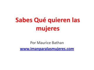 Sabes Qué quieren las
      mujeres
     Por Maurice Bathan
 www.imanparalasmujeres.com
 