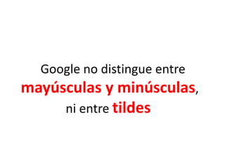 Google no distingue entre
mayúsculas y minúsculas,
ni entre tildes
 