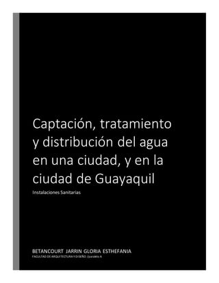 Captación, tratamiento
y distribución del agua
en una ciudad, y en la
ciudad de Guayaquil
Instalaciones Sanitarias
BETANCOURT JARRIN GLORIA ESTHEFANIA
FACULTAD DE ARQUITECTURA Y DISEÑO /paralelo A
 