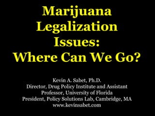 Marijuana
  Legalization
    Issues:
Where Can We Go?
              Kevin A. Sabet, Ph.D.
  Director, Drug Policy Institute and Assistant
         Professor, University of Florida
 President, Policy Solutions Lab, Cambridge, MA
              www.kevinsabet.com
 