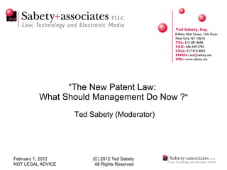 “ The New Patent Law:  What Should Management Do Now ? &quot;    Ted Sabety (Moderator) February 1, 2012 NOT LEGAL ADVICE (C) 2012 Ted Sabety All Rights Reserved 