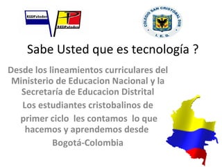 Sabe Usted que es tecnología ?  Desde los lineamientos curriculares del Ministerio de Educacion Nacional y la Secretaría de Educacion Distrital Los estudiantes cristobalinos de primer ciclo  les contamos  lo que hacemos y aprendemos desde  Bogotá-Colombia 