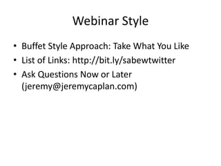Webinar Style
• Buffet Style Approach: Take What You Like
• List of Links: http://bit.ly/sabewtwitter
• Ask Questions Now or Later
(jeremy@jeremycaplan.com)
 