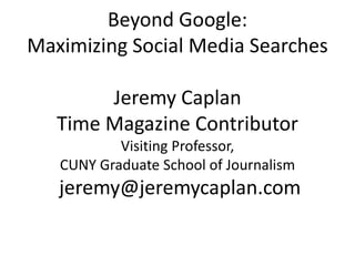 Beyond Google:
Maximizing Social Media Searches
Jeremy Caplan
Time Magazine Contributor
Visiting Professor,
CUNY Graduate School of Journalism
jeremy@jeremycaplan.com
 