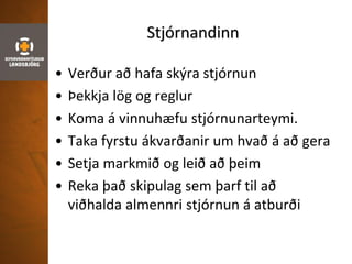 Stjórnandinn
• Verður að hafa skýra stjórnun
• Þekkja lög og reglur
• Koma á vinnuhæfu stjórnunarteymi.
• Taka fyrstu ákvarðanir um hvað á að gera
• Setja markmið og leið að þeim
• Reka það skipulag sem þarf til að
viðhalda almennri stjórnun á atburði
 