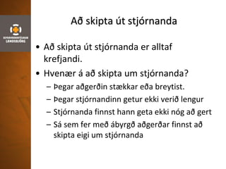 Að skipta út stjórnanda
• Að skipta út stjórnanda er alltaf
krefjandi.
• Hvenær á að skipta um stjórnanda?
– Þegar aðgerðin stækkar eða breytist.
– Þegar stjórnandinn getur ekki verið lengur
– Stjórnanda finnst hann geta ekki nóg að gert
– Sá sem fer með ábyrgð aðgerðar finnst að
skipta eigi um stjórnanda
 