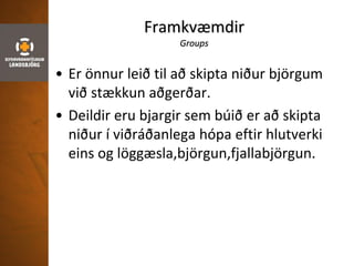 Framkvæmdir
Groups
• Er önnur leið til að skipta niður björgum
við stækkun aðgerðar.
• Deildir eru bjargir sem búið er að skipta
niður í viðráðanlega hópa eftir hlutverki
eins og löggæsla,björgun,fjallabjörgun.
 