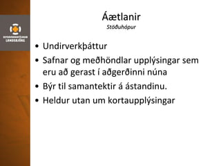 Áætlanir
Stöðuhópur
• Undirverkþáttur
• Safnar og meðhöndlar upplýsingar sem
eru að gerast í aðgerðinni núna
• Býr til samantektir á ástandinu.
• Heldur utan um kortaupplýsingar
 