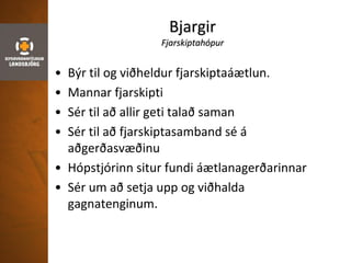 Bjargir
Fjarskiptahópur
• Býr til og viðheldur fjarskiptaáætlun.
• Mannar fjarskipti
• Sér til að allir geti talað saman
• Sér til að fjarskiptasamband sé á
aðgerðasvæðinu
• Hópstjórinn situr fundi áætlanagerðarinnar
• Sér um að setja upp og viðhalda
gagnatenginum.
 